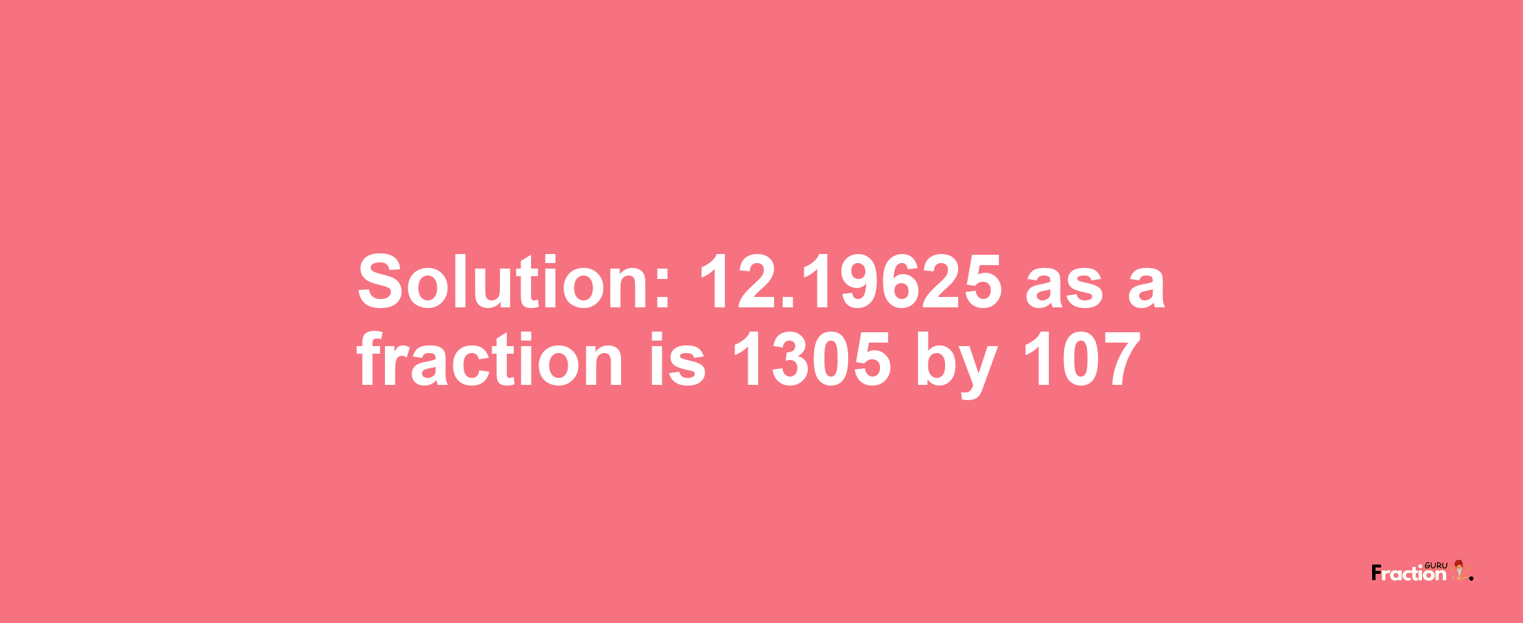 Solution:12.19625 as a fraction is 1305/107